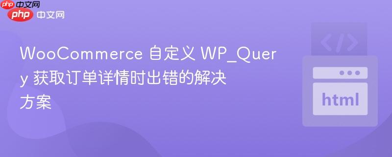 WooCommerce 自定义 WP_Query 获取订单详情时出错的解决方案
