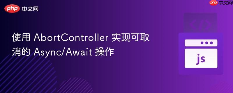 使用 AbortController 实现可取消的 Async/Await 操作