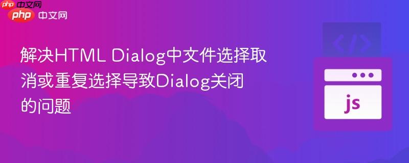 解决HTML Dialog中文件选择取消或重复选择导致Dialog关闭的问题