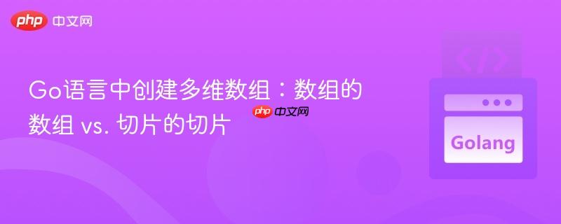 Go语言中创建多维数组：数组的数组 vs. 切片的切片