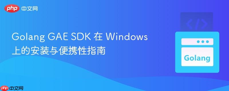 Golang GAE SDK 在 Windows 上的安装与便携性指南