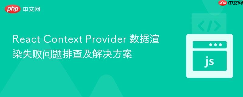 React Context Provider 数据渲染失败问题排查及解决方案