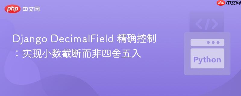 Django DecimalField 精确控制：实现小数截断而非四舍五入
