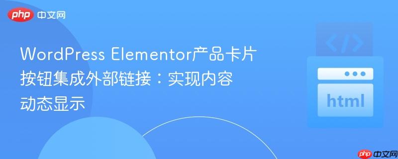 WordPress Elementor产品卡片按钮集成外部链接：实现内容动态显示