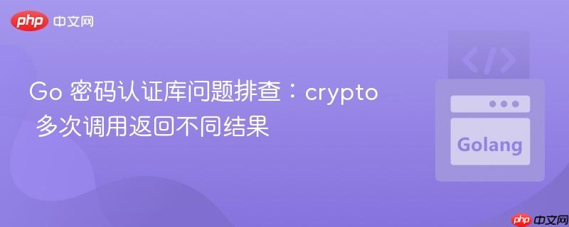 Go 密码认证库问题排查：crypto 多次调用返回不同结果