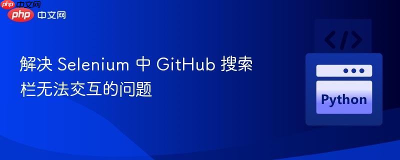 解决 Selenium 中 GitHub 搜索栏无法交互的问题