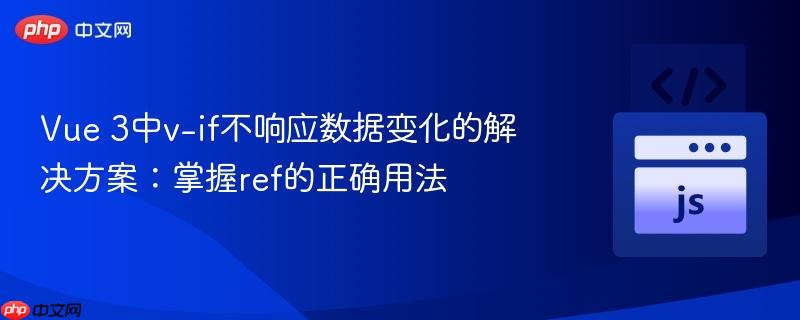 Vue 3中v-if不响应数据变化的解决方案：掌握ref的正确用法