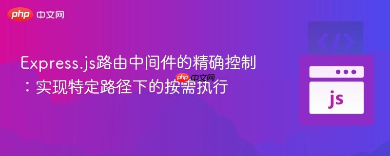 Express.js路由中间件的精确控制：实现特定路径下的按需执行