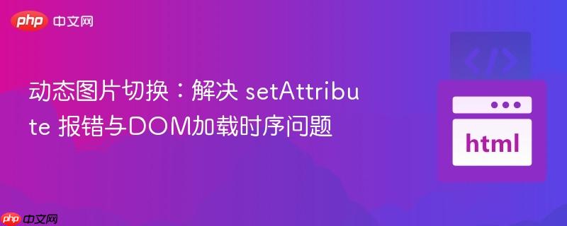 动态图片切换：解决 setAttribute 报错与DOM加载时序问题