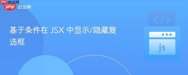 基于条件在 JSX 中显示/隐藏复选框