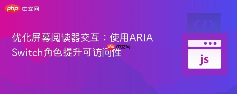 优化屏幕阅读器交互：使用ARIA Switch角色提升可访问性