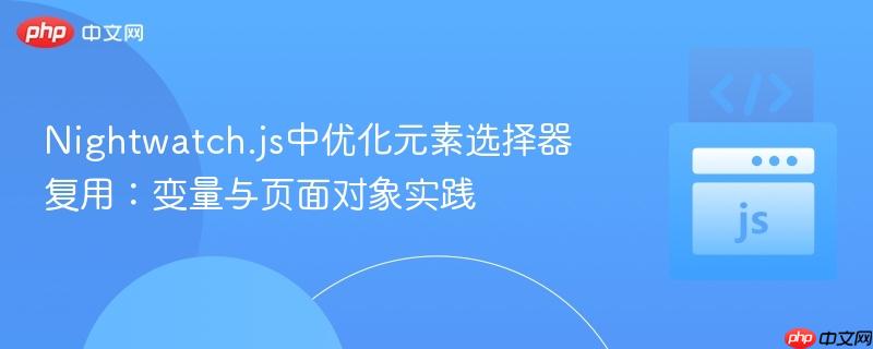 Nightwatch.js中优化元素选择器复用：变量与页面对象实践