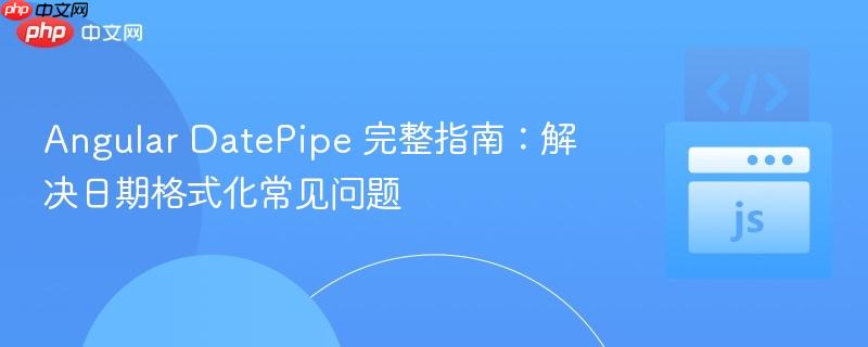 Angular DatePipe 完整指南：解决日期格式化常见问题