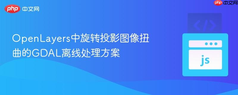 openlayers中旋转投影图像扭曲的gdal离线处理方案