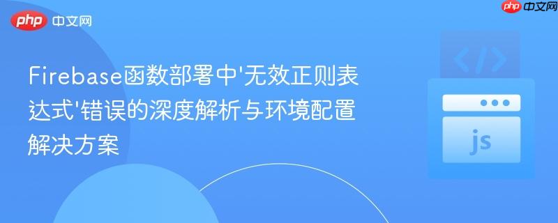 Firebase函数部署中’无效正则表达式’错误的深度解析与环境配置解决方案