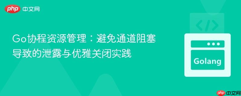 Go协程资源管理：避免通道阻塞导致的泄露与优雅关闭实践