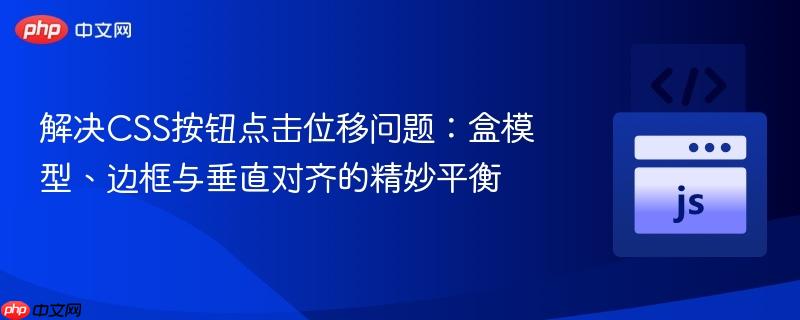 解决CSS按钮点击位移问题：盒模型、边框与垂直对齐的精妙平衡