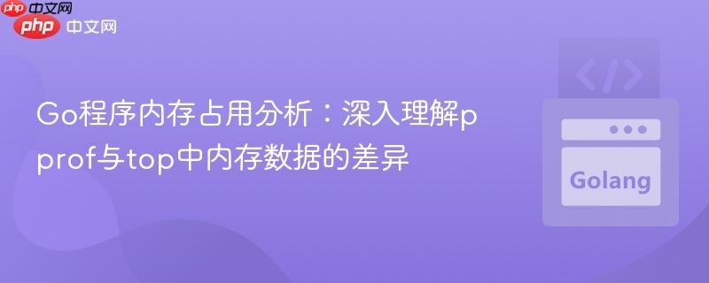 Go程序内存占用分析：深入理解pprof与top中内存数据的差异