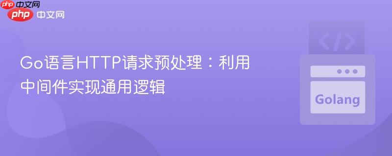 Go语言HTTP请求预处理：利用中间件实现通用逻辑
