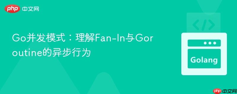 Go并发模式：理解Fan-In与Goroutine的异步行为