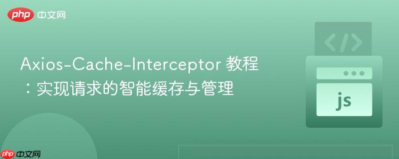 Axios-Cache-Interceptor 教程：实现请求的智能缓存与管理