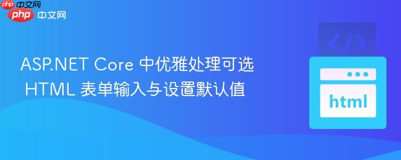ASP.NET Core 中优雅处理可选 HTML 表单输入与设置默认值