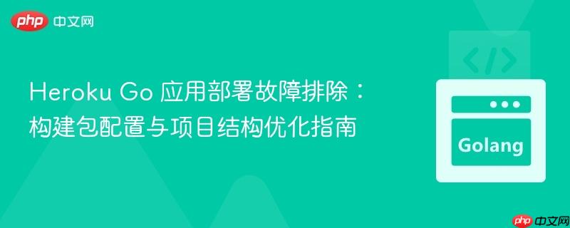 Heroku Go 应用部署故障排除：构建包配置与项目结构优化指南