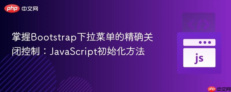 掌握Bootstrap下拉菜单的精确关闭控制：JavaScript初始化方法