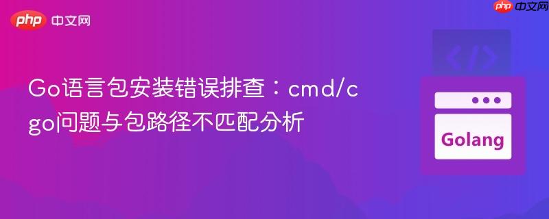 Go语言包安装错误排查：cmd/cgo问题与包路径不匹配分析