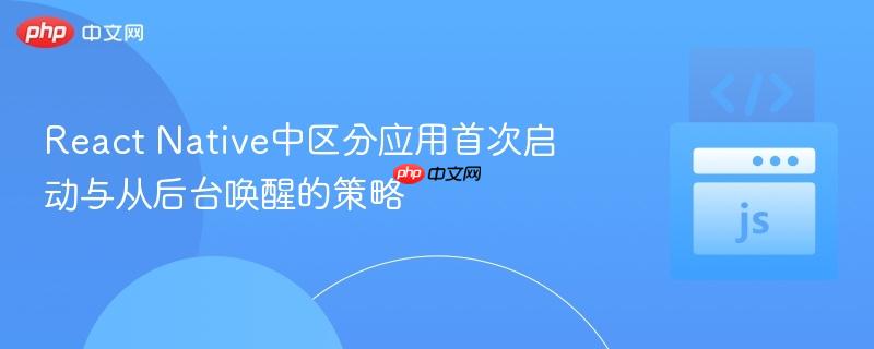 React Native中区分应用首次启动与从后台唤醒的策略