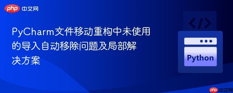 PyCharm文件移动重构中未使用的导入自动移除问题及局部解决方案