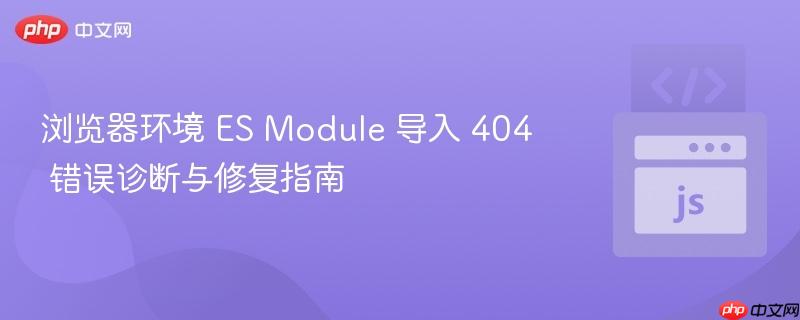 浏览器环境 ES Module 导入 404 错误诊断与修复指南