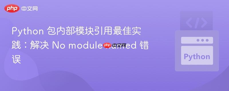 Python 包内部模块引用最佳实践：解决 No module named 错误