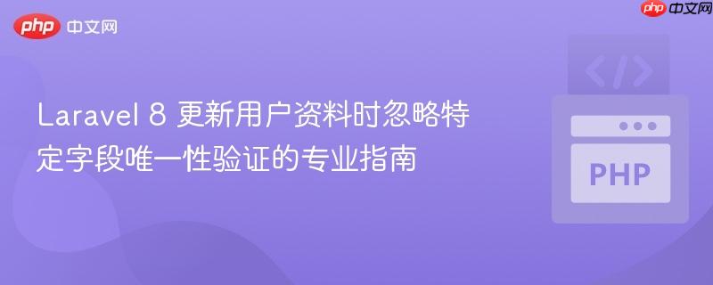 Laravel 8 更新用户资料时忽略特定字段唯一性验证的专业指南