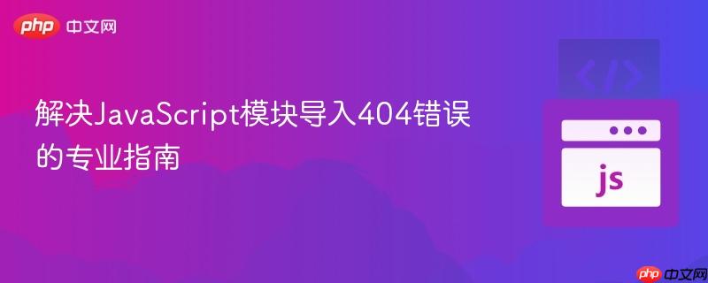 解决JavaScript模块导入404错误的专业指南