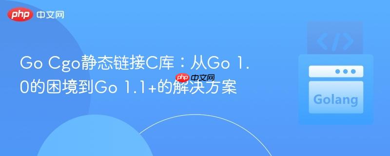 Go Cgo静态链接C库：从Go 1.0的困境到Go 1.1+的解决方案