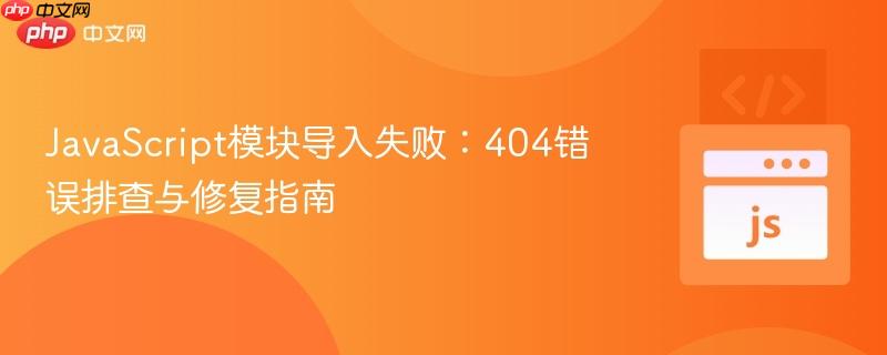 JavaScript模块导入失败：404错误排查与修复指南