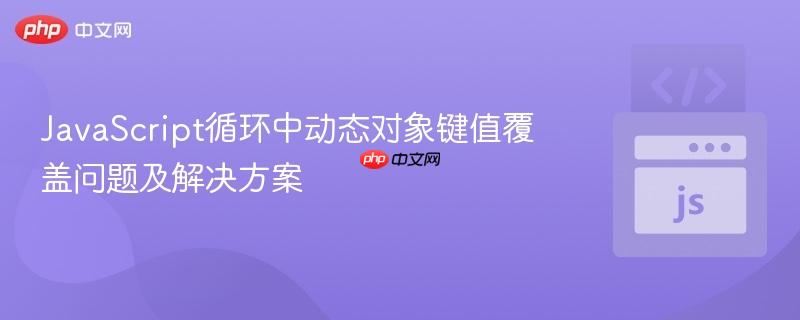 JavaScript循环中动态对象键值覆盖问题及解决方案