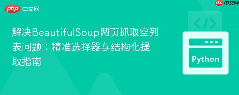 解决BeautifulSoup网页抓取空列表问题：精准选择器与结构化提取指南