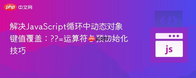 解决JavaScript循环中动态对象键值覆盖：??=运算符与预初始化技巧