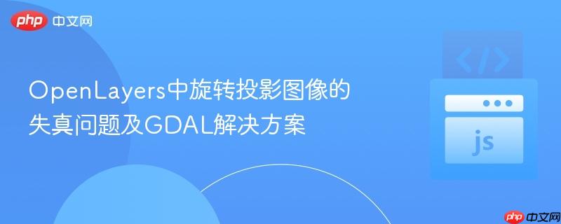OpenLayers中旋转投影图像的失真问题及GDAL解决方案
