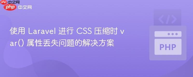使用 Laravel 进行 CSS 压缩时 var() 属性丢失问题的解决方案