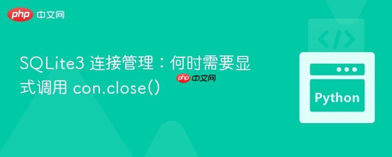 SQLite3 连接管理：何时需要显式调用 con.close()