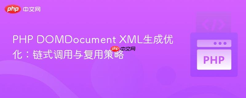 PHP DOMDocument XML生成优化：链式调用与复用策略