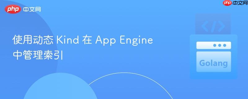 使用动态 Kind 在 App Engine 中管理索引