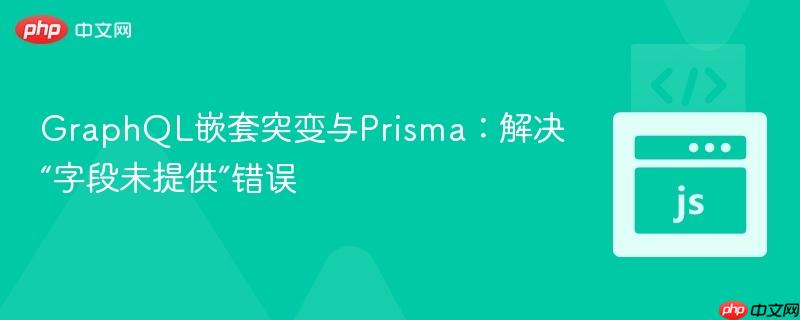 GraphQL嵌套突变与Prisma：解决“字段未提供”错误