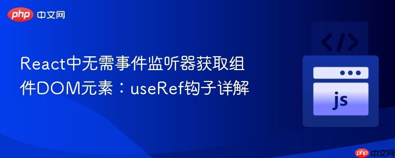 React中无需事件监听器获取组件DOM元素：useRef钩子详解