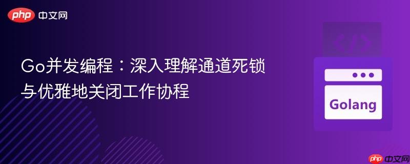 Go并发编程：深入理解通道死锁与优雅地关闭工作协程