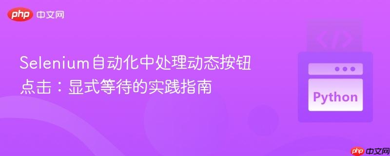 Selenium自动化中处理动态按钮点击：显式等待的实践指南