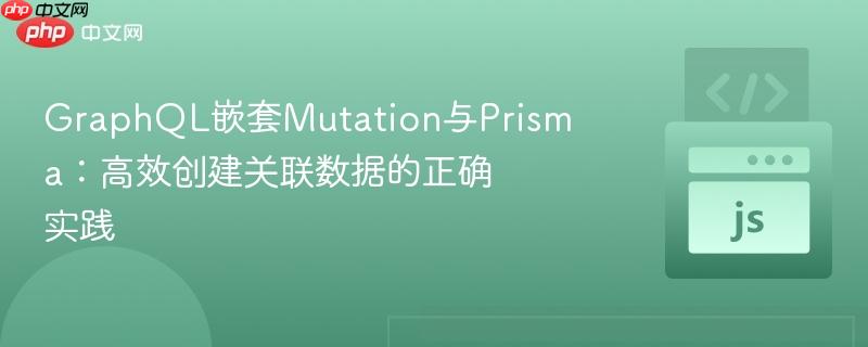 GraphQL嵌套Mutation与Prisma：高效创建关联数据的正确实践